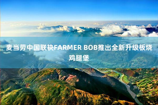 麦当劳中国联袂FARMER BOB推出全新升级板烧鸡腿堡