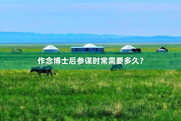 作念博士后参谋时常需要多久？