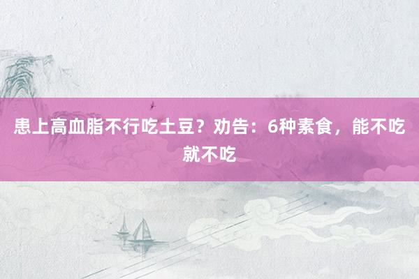 患上高血脂不行吃土豆？劝告：6种素食，能不吃就不吃