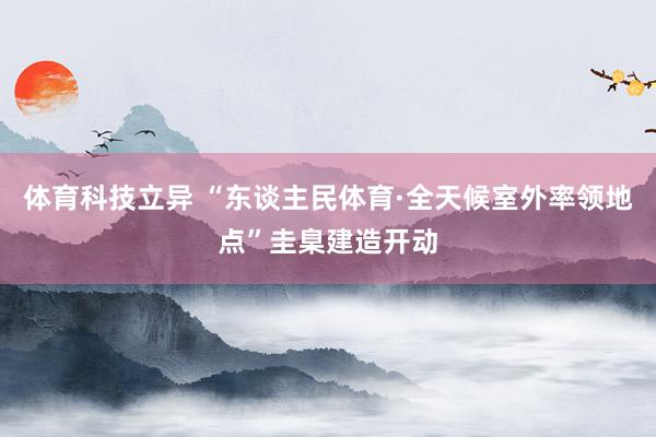 体育科技立异 “东谈主民体育·全天候室外率领地点”圭臬建造开动