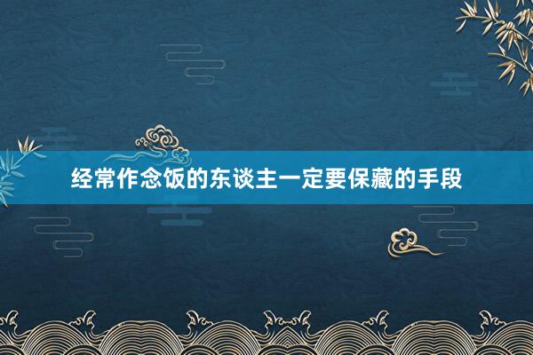经常作念饭的东谈主一定要保藏的手段