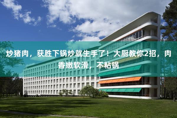 炒猪肉，获胜下锅炒就生手了！大厨教你2招，肉香嫩软滑，不粘锅