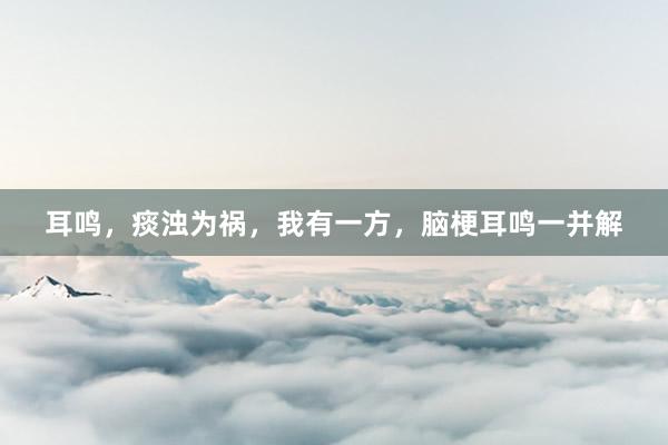 耳鸣，痰浊为祸，我有一方，脑梗耳鸣一并解