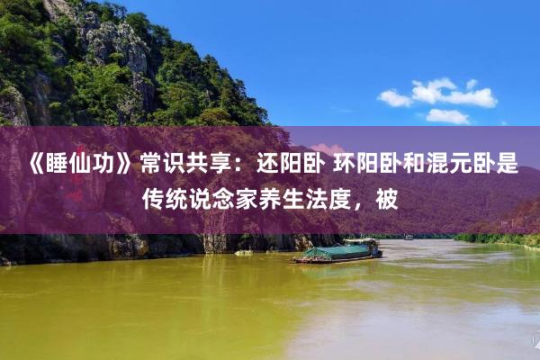 《睡仙功》常识共享:还阳卧 环阳卧和混元卧是传统说念家养生法度,被
