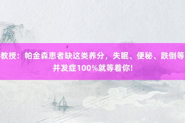 教授：帕金森患者缺这类养分，失眠、便秘、跌倒等并发症100%就等着你!