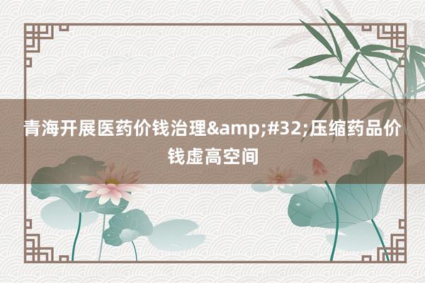 青海开展医药价钱治理&#32;压缩药品价钱虚高空间