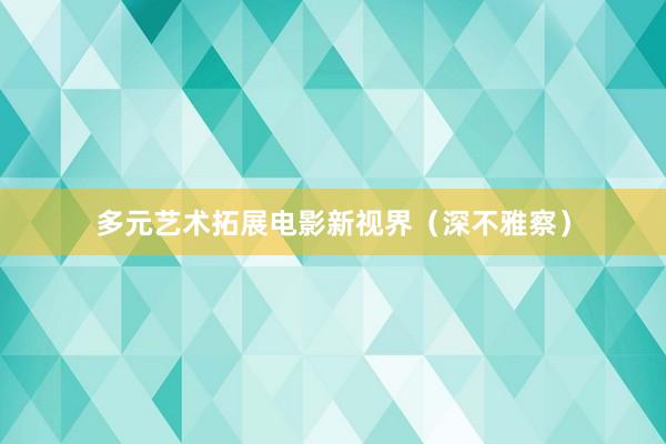 多元艺术拓展电影新视界（深不雅察）