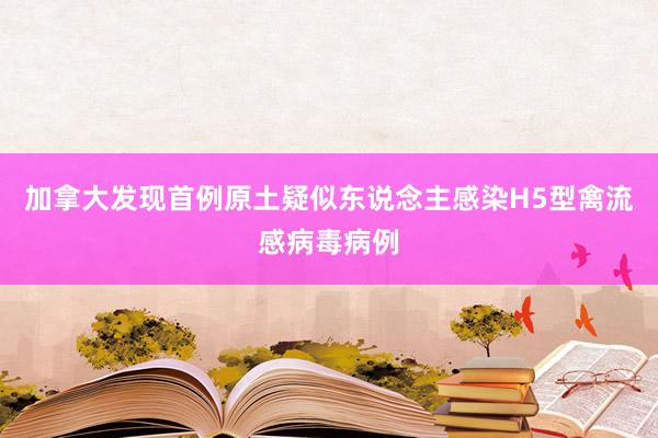 加拿大发现首例原土疑似东说念主感染H5型禽流感病毒病例