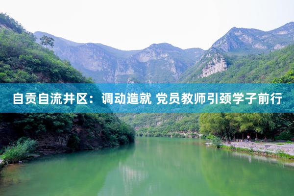 自贡自流井区：调动造就 党员教师引颈学子前行
