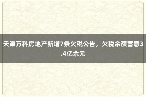 天津万科房地产新增7条欠税公告，欠税余额蓄意3.4亿余元