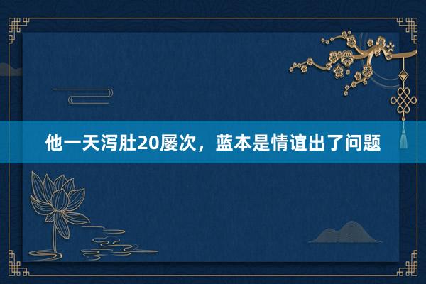 他一天泻肚20屡次，蓝本是情谊出了问题