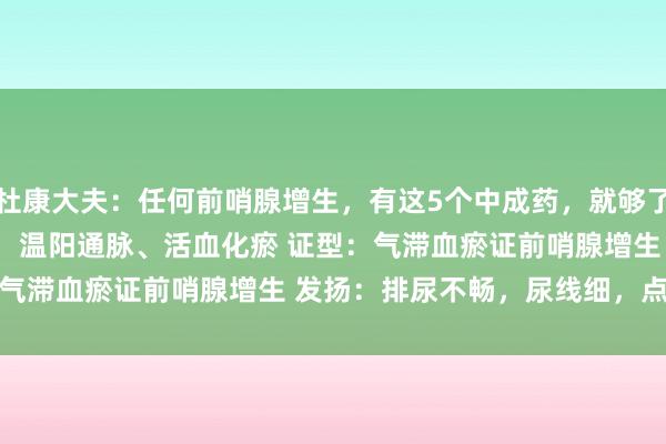 杜康大夫:任何前哨腺增生,有这5个中成药,就够了! 1. 桂枝茯苓芄 作用:温阳通脉、活血化瘀 证型:气滞血瘀证前哨腺增生 发扬:排尿不畅,尿线细,点滴而...