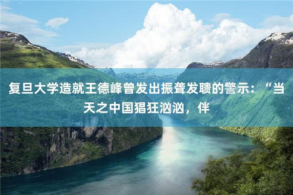 复旦大学造就王德峰曾发出振聋发聩的警示:“当天之中国猖狂汹汹,伴