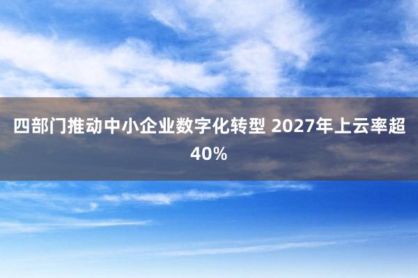 四部门推动中小企业数字化转型 2027年上云率超40%