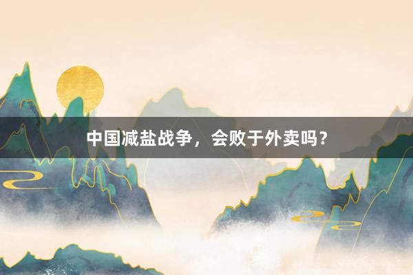 中国减盐战争，会败于外卖吗？