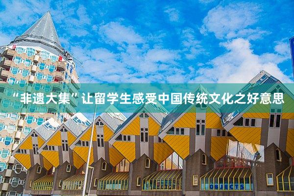 “非遗大集”让留学生感受中国传统文化之好意思