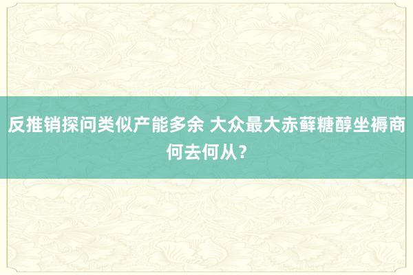 反推销探问类似产能多余 大众最大赤藓糖醇坐褥商何去何从？