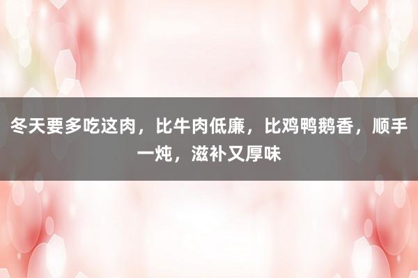冬天要多吃这肉，比牛肉低廉，比鸡鸭鹅香，顺手一炖，滋补又厚味