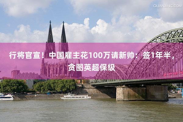 行将官宣！中国雇主花100万请新帅：签1年半，贪图英超保级