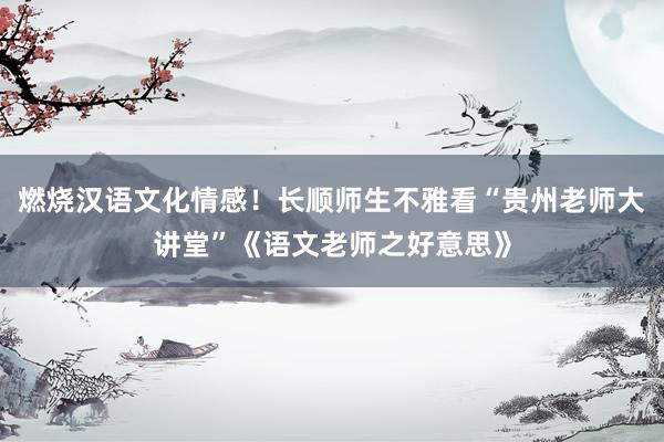 燃烧汉语文化情感！长顺师生不雅看“贵州老师大讲堂”《语文老师之好意思》