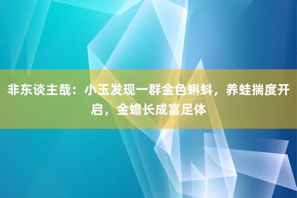 非东谈主哉：小玉发现一群金色蝌蚪，养蛙揣度开启，金蟾长成富足体