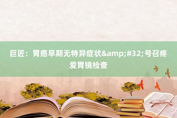 巨匠：胃癌早期无特异症状&#32;号召疼爱胃镜检查