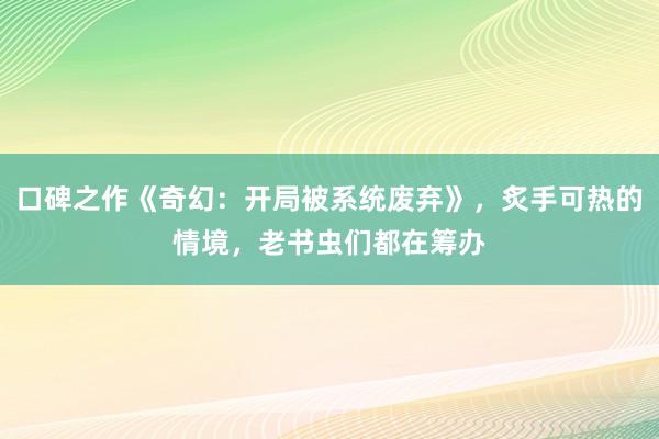 口碑之作《奇幻：开局被系统废弃》，炙手可热的情境，老书虫们都在筹办