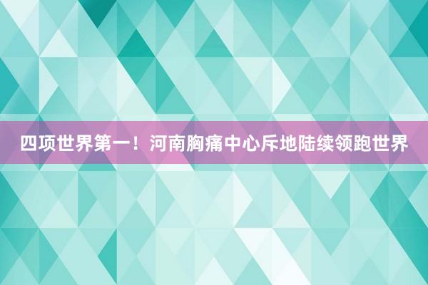 四项世界第一！河南胸痛中心斥地陆续领跑世界